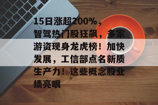 15日涨超200%,智驾热门股狂飙,多家游资现身龙虎榜!加快发展,工信部点名新质生产力!这些概念股业绩亮眼 15日涨超200%,智驾热门股狂飙,多家游资现身龙虎榜!加快发展,工信部点名新质生产力!这些概念股业绩亮眼