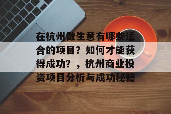 在杭州做生意有哪些适合的项目?如何才能获得成功?,杭州商业投资项目分析与成功秘籍 在杭州做生意有哪些适合的项目?如何才能获得成功?,杭州商业投资项目分析与成功秘籍