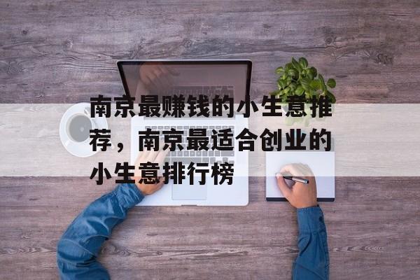 南京最赚钱的小生意推荐,南京最适合创业的小生意排行榜 南京最赚钱的小生意推荐,南京最适合创业的小生意排行榜