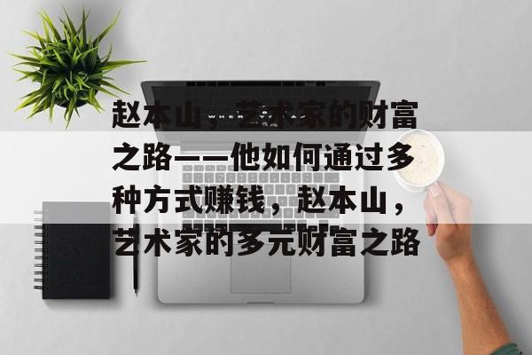 赵本山，艺术家的财富之路——他如何通过多种方式赚钱，赵本山，艺术家的多元财富之路