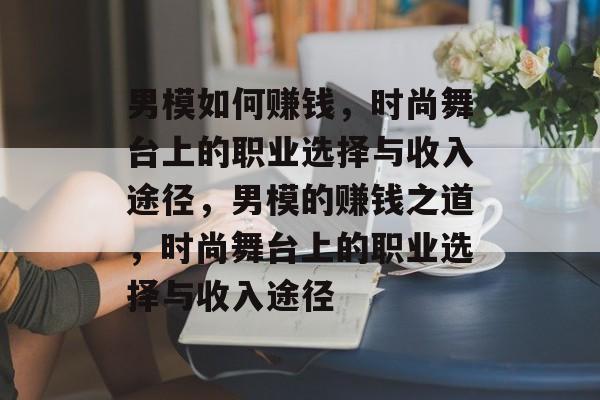 男模如何赚钱,时尚舞台上的职业选择与收入途径,男模的赚钱之道,时尚舞台上的职业选择与收入途径 男模如何赚钱,时尚舞台上的职业选择与收入途径,男模的赚钱之道,时尚舞台上的职业选择与收入途径