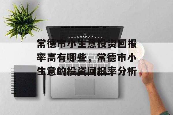 常德市小生意投资回报率高有哪些,常德市小生意的投资回报率分析 常德市小生意投资回报率高有哪些,常德市小生意的投资回报率分析