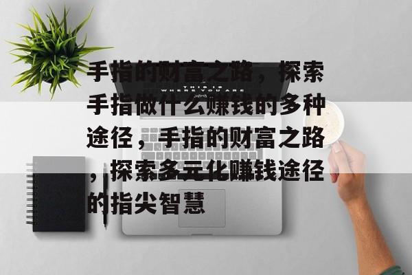 手指的财富之路,探索手指做什么赚钱的多种途径,手指的财富之路,探索多元化赚钱途径的指尖智慧 手指的财富之路,探索手指做什么赚钱的多种途径,手指的财富之路,探索多元化赚钱途径的指尖智慧