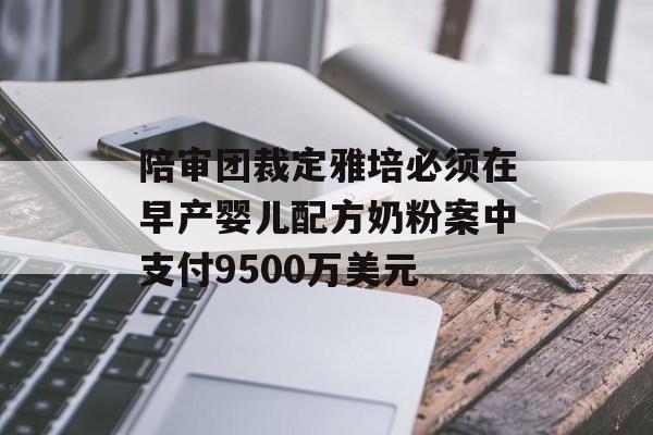 陪审团裁定雅培必须在早产婴儿配方奶粉案中支付9500万美元 陪审团裁定雅培必须在早产婴儿配方奶粉案中支付9500万美元