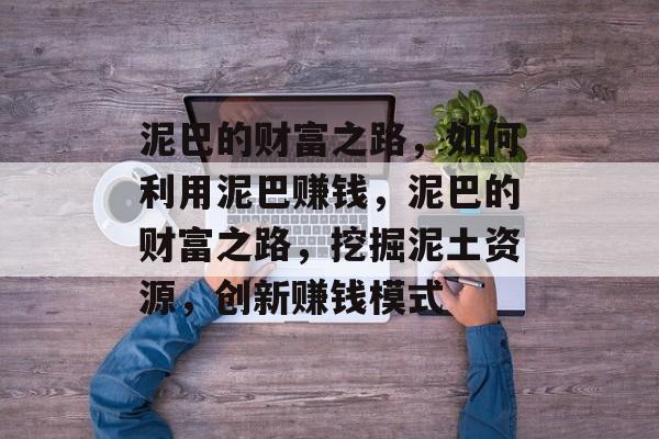 泥巴的财富之路,如何利用泥巴赚钱,泥巴的财富之路,挖掘泥土资源,创新赚钱模式 泥巴的财富之路,如何利用泥巴赚钱,泥巴的财富之路,挖掘泥土资源,创新赚钱模式
