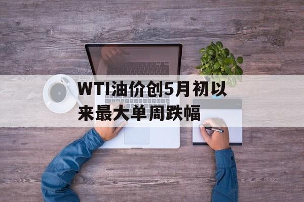 WTI油价创5月初以来最大单周跌幅 WTI油价创5月初以来最大单周跌幅