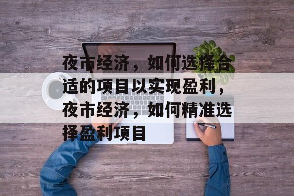 夜市经济,如何选择合适的项目以实现盈利,夜市经济,如何精准选择盈利项目 夜市经济,如何选择合适的项目以实现盈利,夜市经济,如何精准选择盈利项目