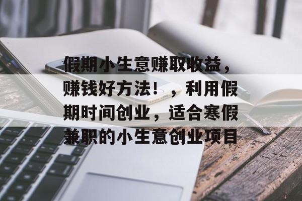假期小生意赚取收益,赚钱好方法!,利用假期时间创业,适合寒假兼职的小生意创业项目 假期小生意赚取收益,赚钱好方法!,利用假期时间创业,适合寒假兼职的小生意创业项目