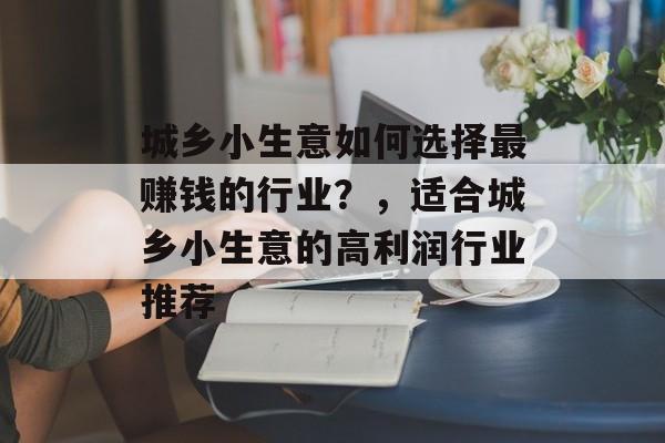 城乡小生意如何选择最赚钱的行业?,适合城乡小生意的高利润行业推荐 城乡小生意如何选择最赚钱的行业?,适合城乡小生意的高利润行业推荐