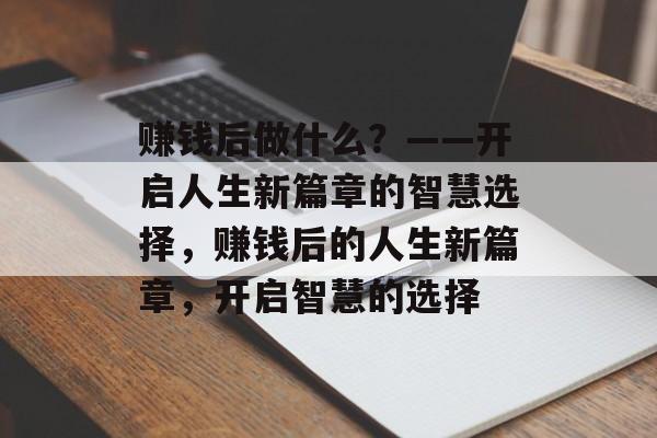赚钱后做什么?——开启人生新篇章的智慧选择,赚钱后的人生新篇章,开启智慧的选择 赚钱后做什么?——开启人生新篇章的智慧选择,赚钱后的人生新篇章,开启智慧的选择