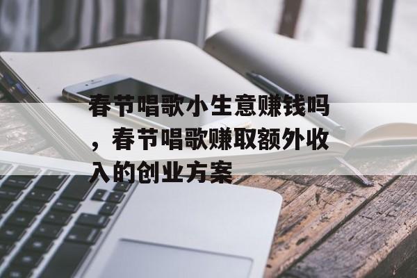 春节唱歌小生意赚钱吗,春节唱歌赚取额外收入的创业方案 春节唱歌小生意赚钱吗,春节唱歌赚取额外收入的创业方案