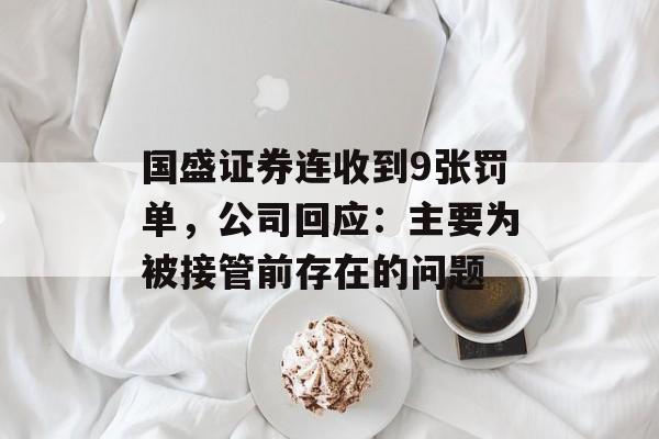 国盛证券连收到9张罚单,公司回应:主要为被接管前存在的问题 国盛证券连收到9张罚单,公司回应:主要为被接管前存在的问题