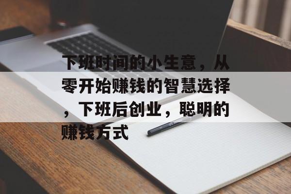下班时间的小生意，从零开始赚钱的智慧选择，下班后创业，聪明的赚钱方式