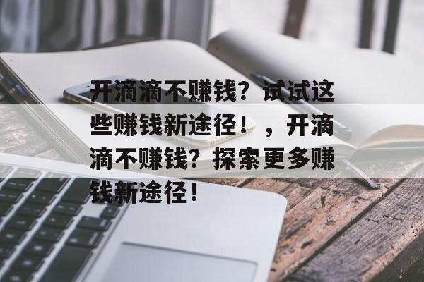 开滴滴不赚钱？试试这些赚钱新途径！，开滴滴不赚钱？探索更多赚钱新途径！