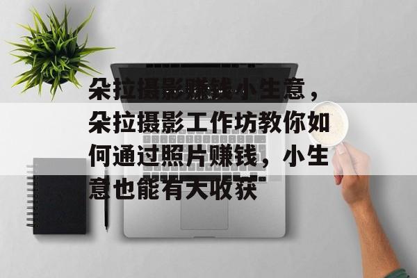 朵拉摄影赚钱小生意,朵拉摄影工作坊教你如何通过照片赚钱,小生意也能有大收获 朵拉摄影赚钱小生意,朵拉摄影工作坊教你如何通过照片赚钱,小生意也能有大收获