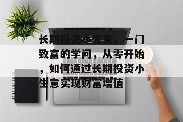 长期投资小生意,一门致富的学问,从零开始,如何通过长期投资小生意实现财富增值 长期投资小生意,一门致富的学问,从零开始,如何通过长期投资小生意实现财富增值