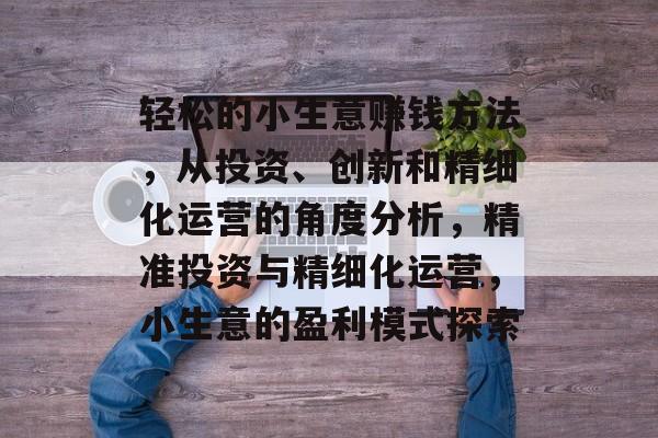 轻松的小生意赚钱方法,从投资、创新和精细化运营的角度分析,精准投资与精细化运营,小生意的盈利模式探索 轻松的小生意赚钱方法,从投资、创新和精细化运营的角度分析,精准投资与精细化运营,小生意的盈利模式探索