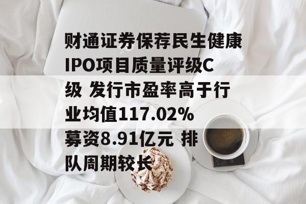 财通证券保荐民生健康IPO项目质量评级C级 发行市盈率高于行业均值117.02%募资8.91亿元 排队周期较长 财通证券保荐民生健康IPO项目质量评级C级 发行市盈率高于行业均值117.02%募资8.91亿元 排队周期较长
