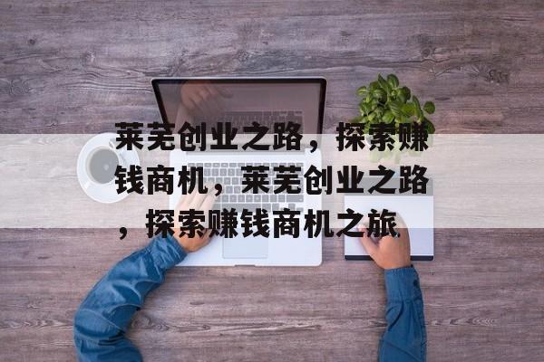 莱芜创业之路,探索赚钱商机,莱芜创业之路,探索赚钱商机之旅 莱芜创业之路,探索赚钱商机,莱芜创业之路,探索赚钱商机之旅