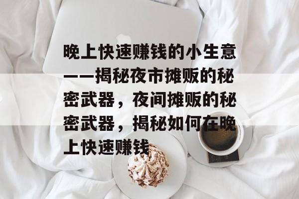 晚上快速赚钱的小生意——揭秘夜市摊贩的秘密武器,夜间摊贩的秘密武器,揭秘如何在晚上快速赚钱 晚上快速赚钱的小生意——揭秘夜市摊贩的秘密武器,夜间摊贩的秘密武器,揭秘如何在晚上快速赚钱