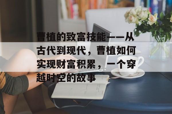曹植的致富技能——从古代到现代,曹植如何实现财富积累,一个穿越时空的故事 曹植的致富技能——从古代到现代,曹植如何实现财富积累,一个穿越时空的故事