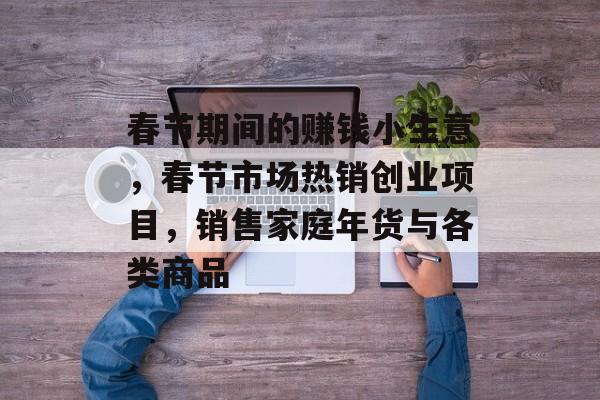 春节期间的赚钱小生意,春节市场热销创业项目,销售家庭年货与各类商品 春节期间的赚钱小生意,春节市场热销创业项目,销售家庭年货与各类商品
