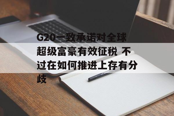 G20一致承诺对全球超级富豪有效征税 不过在如何推进上存有分歧 G20一致承诺对全球超级富豪有效征税 不过在如何推进上存有分歧