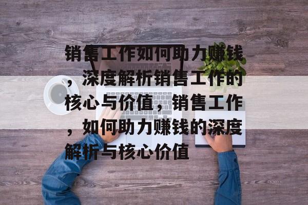 销售工作如何助力赚钱,深度解析销售工作的核心与价值,销售工作,如何助力赚钱的深度解析与核心价值 销售工作如何助力赚钱,深度解析销售工作的核心与价值,销售工作,如何助力赚钱的深度解析与核心价值