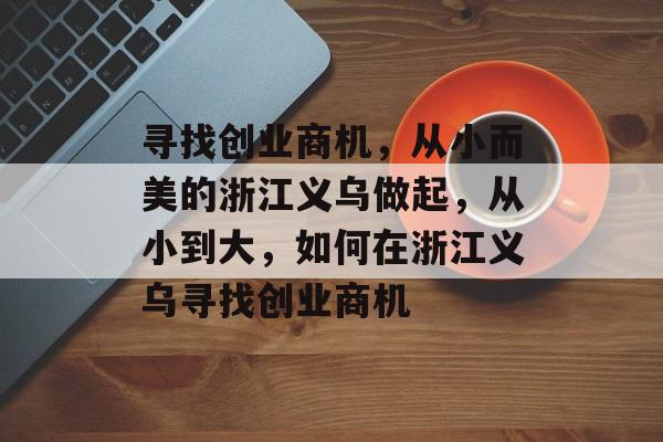 寻找创业商机,从小而美的浙江义乌做起,从小到大,如何在浙江义乌寻找创业商机 寻找创业商机,从小而美的浙江义乌做起,从小到大,如何在浙江义乌寻找创业商机