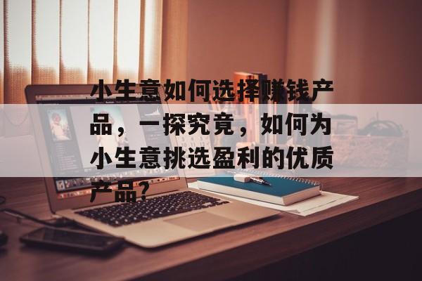 小生意如何选择赚钱产品,一探究竟,如何为小生意挑选盈利的优质产品? 小生意如何选择赚钱产品,一探究竟,如何为小生意挑选盈利的优质产品?