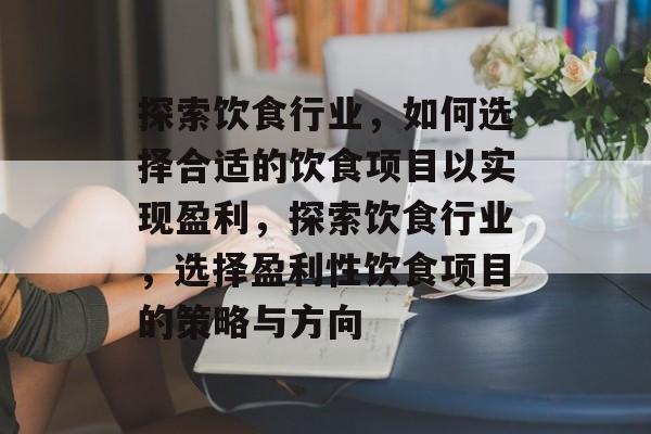 探索饮食行业，如何选择合适的饮食项目以实现盈利，探索饮食行业，选择盈利性饮食项目的策略与方向