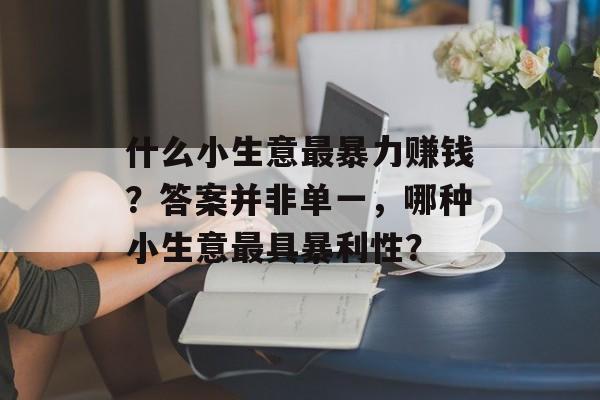 什么小生意最暴力赚钱?答案并非单一,哪种小生意最具暴利性? 什么小生意最暴力赚钱?答案并非单一,哪种小生意最具暴利性?