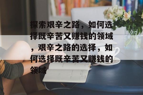 探索艰辛之路,如何选择既辛苦又赚钱的领域,艰辛之路的选择,如何选择既辛苦又赚钱的领域 探索艰辛之路,如何选择既辛苦又赚钱的领域,艰辛之路的选择,如何选择既辛苦又赚钱的领域