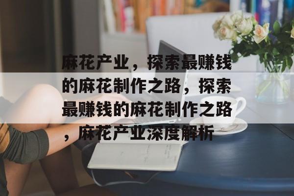 麻花产业，探索最赚钱的麻花制作之路，探索最赚钱的麻花制作之路，麻花产业深度解析