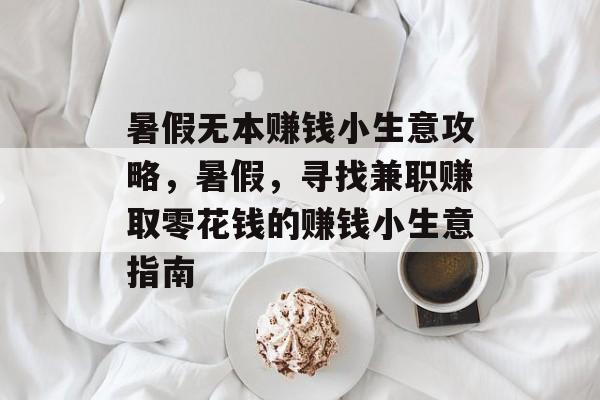 暑假无本赚钱小生意攻略,暑假,寻找兼职赚取零花钱的赚钱小生意指南 暑假无本赚钱小生意攻略,暑假,寻找兼职赚取零花钱的赚钱小生意指南
