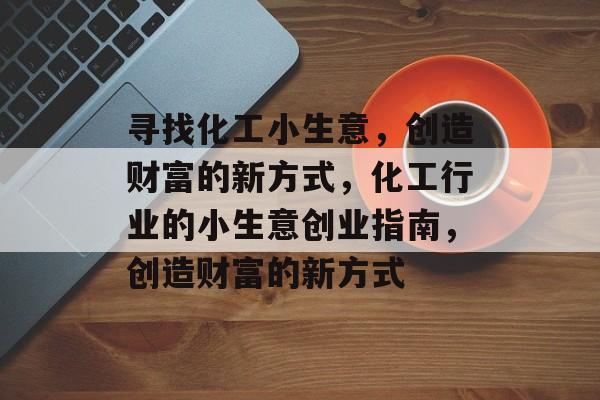 寻找化工小生意,创造财富的新方式,化工行业的小生意创业指南,创造财富的新方式 寻找化工小生意,创造财富的新方式,化工行业的小生意创业指南,创造财富的新方式