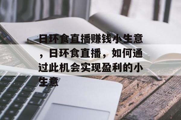 日环食直播赚钱小生意,日环食直播,如何通过此机会实现盈利的小生意 日环食直播赚钱小生意,日环食直播,如何通过此机会实现盈利的小生意