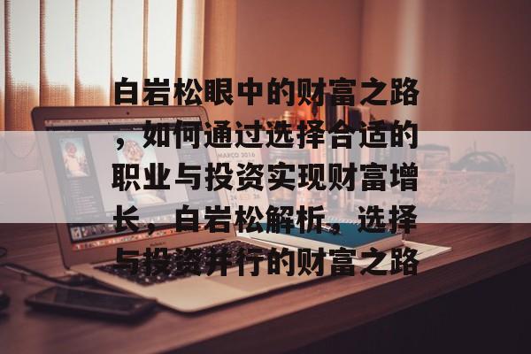白岩松眼中的财富之路,如何通过选择合适的职业与投资实现财富增长,白岩松解析,选择与投资并行的财富之路 白岩松眼中的财富之路,如何通过选择合适的职业与投资实现财富增长,白岩松解析,选择与投资并行的财富之路