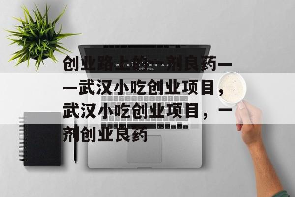 创业路上的一剂良药——武汉小吃创业项目,武汉小吃创业项目,一剂创业良药 创业路上的一剂良药——武汉小吃创业项目,武汉小吃创业项目,一剂创业良药