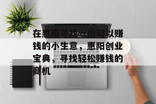 在惠阳寻找一份可以赚钱的小生意,惠阳创业宝典,寻找轻松赚钱的商机 在惠阳寻找一份可以赚钱的小生意,惠阳创业宝典,寻找轻松赚钱的商机