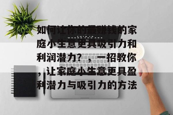 如何让你的最赚钱的家庭小生意更具吸引力和利润潜力?,一招教你,让家庭小生意更具盈利潜力与吸引力的方法 如何让你的最赚钱的家庭小生意更具吸引力和利润潜力?,一招教你,让家庭小生意更具盈利潜力与吸引力的方法