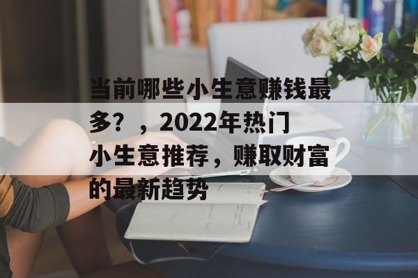 当前哪些小生意赚钱最多?,2022年热门小生意推荐,赚取财富的最新趋势 当前哪些小生意赚钱最多?,2022年热门小生意推荐,赚取财富的最新趋势