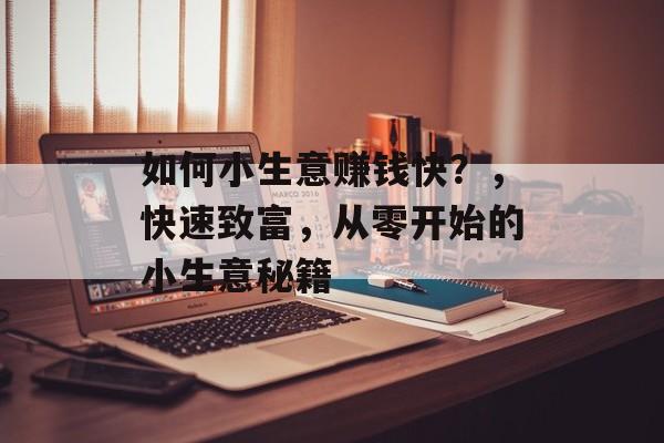 如何小生意赚钱快?,快速致富,从零开始的小生意秘籍 如何小生意赚钱快?,快速致富,从零开始的小生意秘籍
