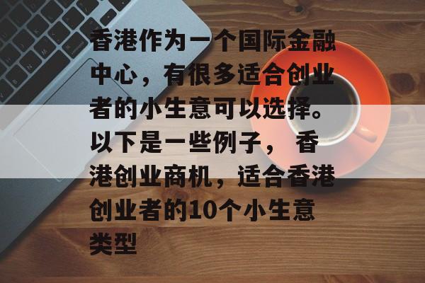 香港作为一个国际金融中心,有很多适合创业者的小生意可以选择。以下是一些例子, 香港创业商机,适合香港创业者的10个小生意类型 香港作为一个国际金融中心,有很多适合创业者的小生意可以选择。以下是一些例子, 香港创业商机,适合香港创业者的10个小生意类型