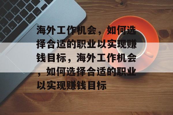 海外工作机会,如何选择合适的职业以实现赚钱目标,海外工作机会,如何选择合适的职业以实现赚钱目标 海外工作机会,如何选择合适的职业以实现赚钱目标,海外工作机会,如何选择合适的职业以实现赚钱目标
