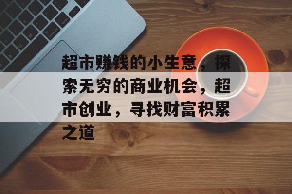 超市赚钱的小生意,探索无穷的商业机会,超市创业,寻找财富积累之道 超市赚钱的小生意,探索无穷的商业机会,超市创业,寻找财富积累之道