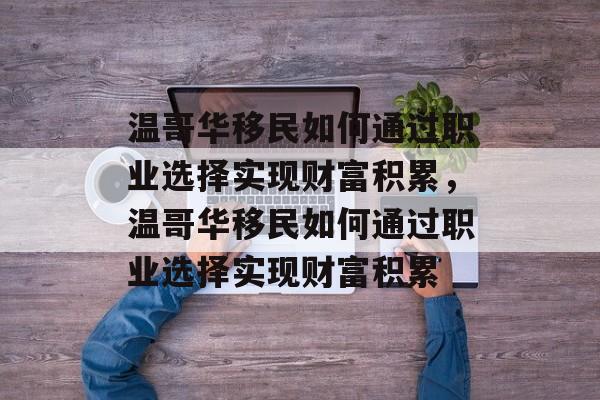 温哥华移民如何通过职业选择实现财富积累,温哥华移民如何通过职业选择实现财富积累 温哥华移民如何通过职业选择实现财富积累,温哥华移民如何通过职业选择实现财富积累