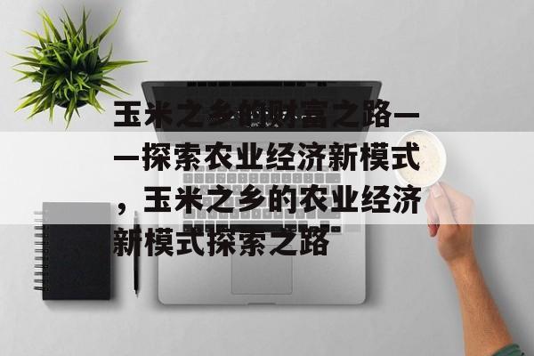 玉米之乡的财富之路——探索农业经济新模式,玉米之乡的农业经济新模式探索之路 玉米之乡的财富之路——探索农业经济新模式,玉米之乡的农业经济新模式探索之路