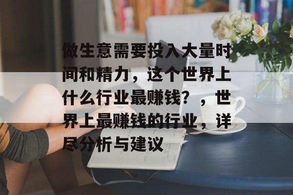 做生意需要投入大量时间和精力,这个世界上什么行业最赚钱?,世界上最赚钱的行业,详尽分析与建议 做生意需要投入大量时间和精力,这个世界上什么行业最赚钱?,世界上最赚钱的行业,详尽分析与建议