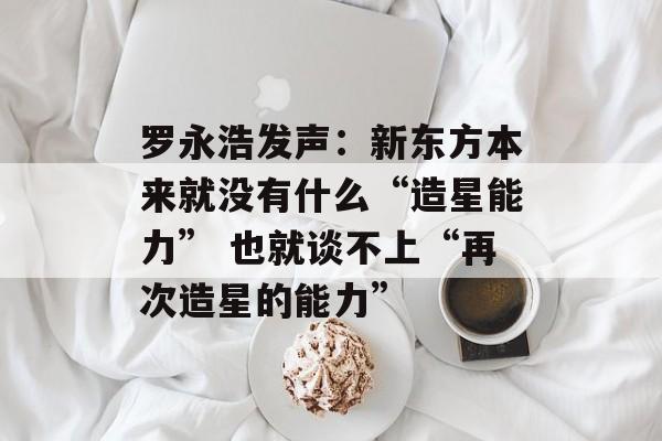 罗永浩发声：新东方本来就没有什么“造星能力” 也就谈不上“再次造星的能力”